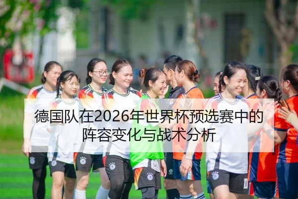 德国队在2026年世界杯预选赛中的阵容变化与战术分析