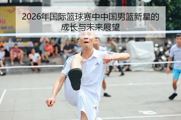 2026年国际篮球赛中中国男篮新星的成长与未来展望