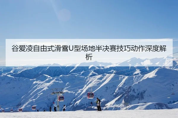 谷爱凌自由式滑雪U型场地半决赛技巧动作深度解析