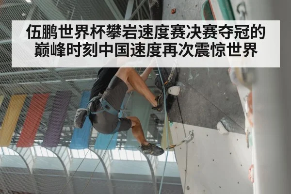 伍鹏世界杯攀岩速度赛决赛夺冠的巅峰时刻中国速度再次震惊世界