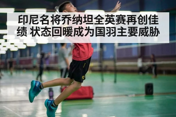 印尼名将乔纳坦全英赛再创佳绩 状态回暖成为国羽主要威胁