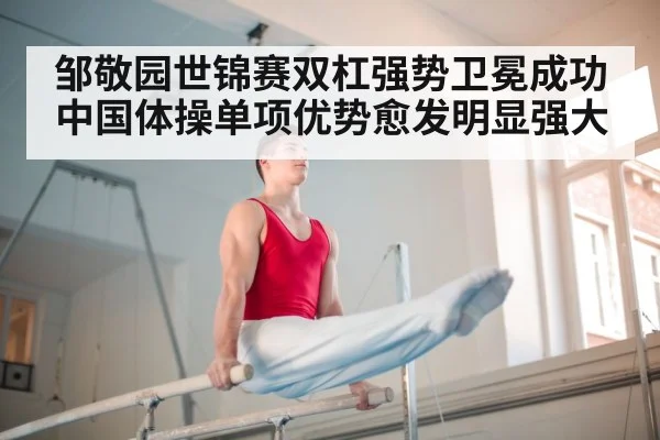 邹敬园世锦赛双杠强势卫冕成功 中国体操单项优势愈发明显强大