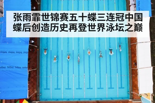 张雨霏世锦赛五十蝶三连冠中国蝶后创造历史再登世界泳坛之巅