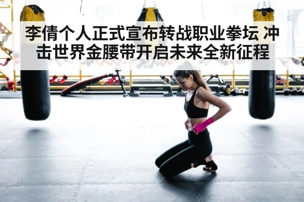李倩个人正式宣布转战职业拳坛 冲击世界金腰带开启未来全新征程
