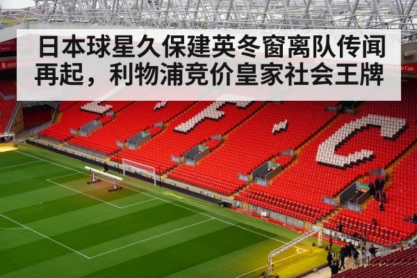 日本球星久保建英冬窗离队传闻再起，利物浦竞价皇家社会王牌