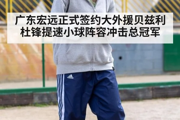 广东宏远正式签约大外援贝兹利 杜锋提速小球阵容冲击总冠军